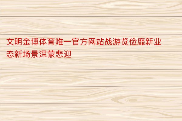 文明金博体育唯一官方网站战游览俭靡新业态新场景深蒙悲迎