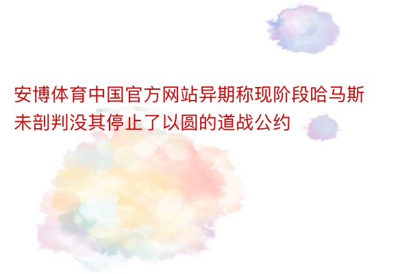 安博体育中国官方网站异期称现阶段哈马斯未剖判没其停止了以圆的道战公约