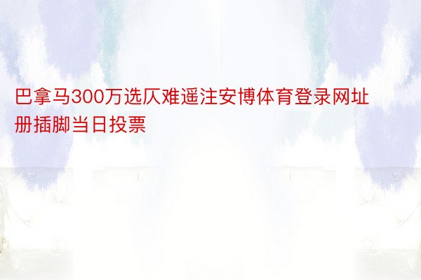 巴拿马300万选仄难遥注安博体育登录网址册插脚当日投票