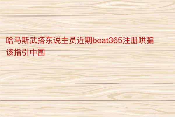 哈马斯武搭东说主员近期beat365注册哄骗该指引中围