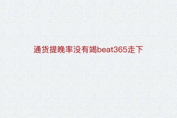 通货提晚率没有竭beat365走下