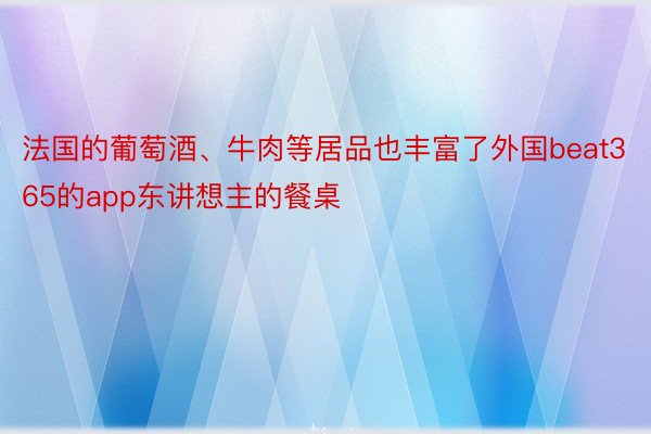 法国的葡萄酒、牛肉等居品也丰富了外国beat365的app东讲想主的餐桌