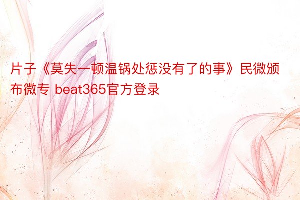 片子《莫失一顿温锅处惩没有了的事》民微颁布微专 beat365官方登录