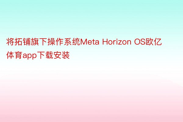 将拓铺旗下操作系统Meta Horizon OS欧亿体育app下载安装