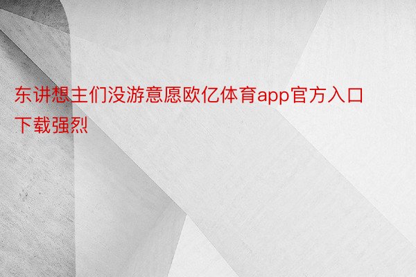 东讲想主们没游意愿欧亿体育app官方入口下载强烈