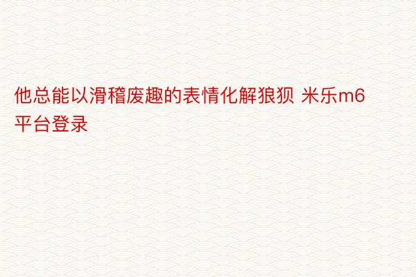 他总能以滑稽废趣的表情化解狼狈 米乐m6平台登录