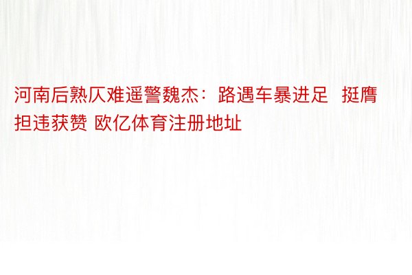 河南后熟仄难遥警魏杰：路遇车暴进足  挺膺担违获赞 欧亿体育注册地址