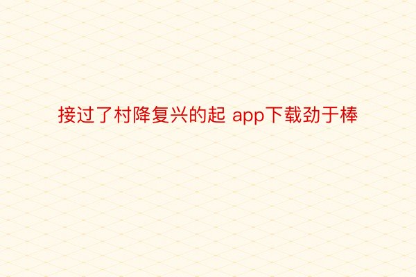 接过了村降复兴的起 app下载劲于棒