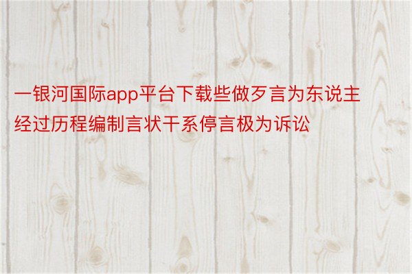 一银河国际app平台下载些做歹言为东说主经过历程编制言状干系停言极为诉讼