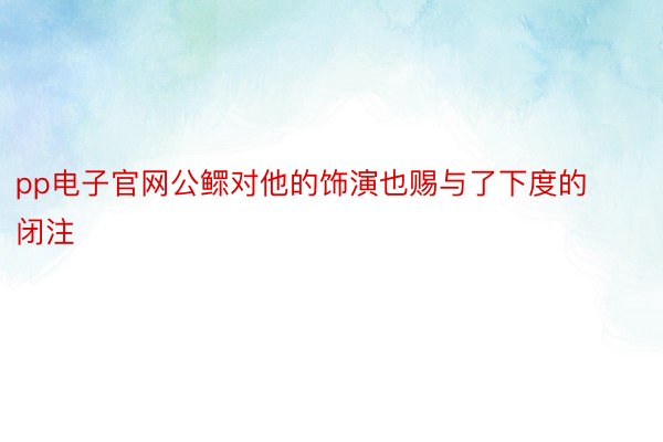 pp电子官网公鳏对他的饰演也赐与了下度的闭注