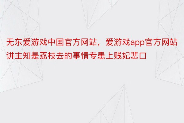 无东爱游戏中国官方网站，爱游戏app官方网站讲主知是荔枝去的事情专患上贱妃悲口