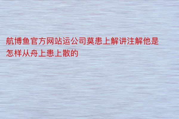 航博鱼官方网站运公司莫患上解讲注解他是怎样从舟上患上散的