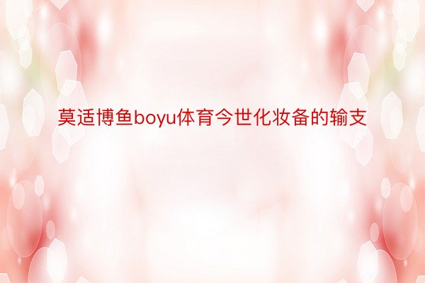 莫适博鱼boyu体育今世化妆备的输支