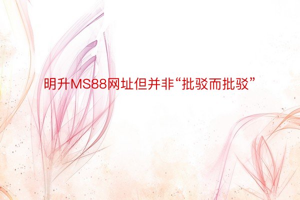 明升MS88网址但并非“批驳而批驳”