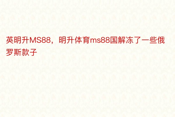 英明升MS88，明升体育ms88国解冻了一些俄罗斯款子