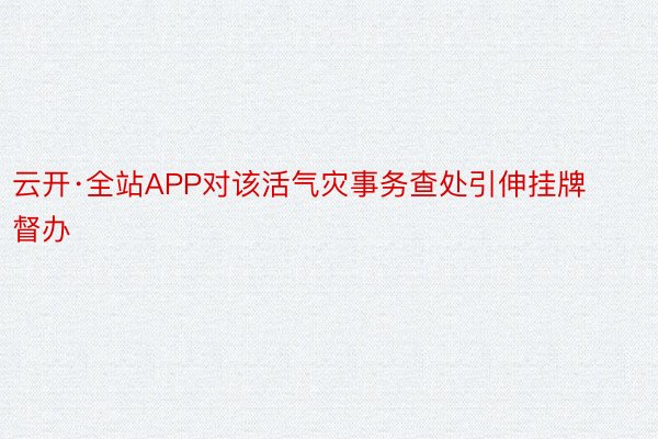 云开·全站APP对该活气灾事务查处引伸挂牌督办