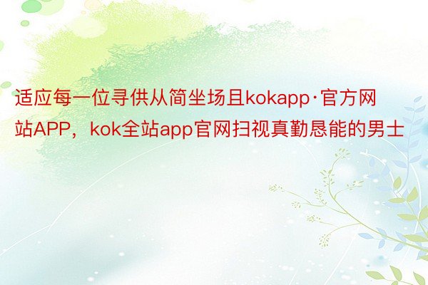 适应每一位寻供从简坐场且kokapp·官方网站APP，kok全站app官网扫视真勤恳能的男士