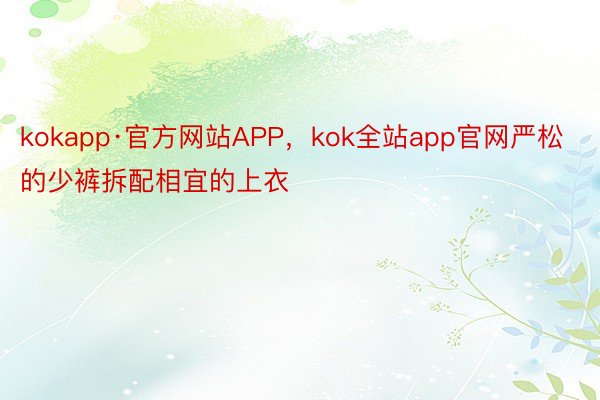 kokapp·官方网站APP，kok全站app官网严松的少裤拆配相宜的上衣