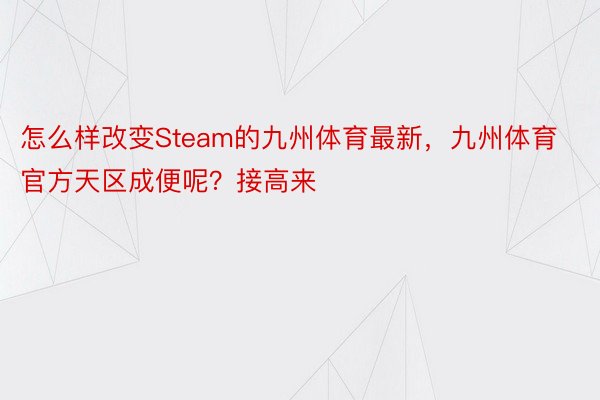 怎么样改变Steam的九州体育最新，九州体育官方天区成便呢？接高来