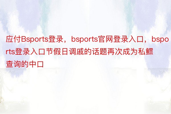 应付Bsports登录，bsports官网登录入口，bsports登录入口节假日调戚的话题再次成为私鳏查询的中口