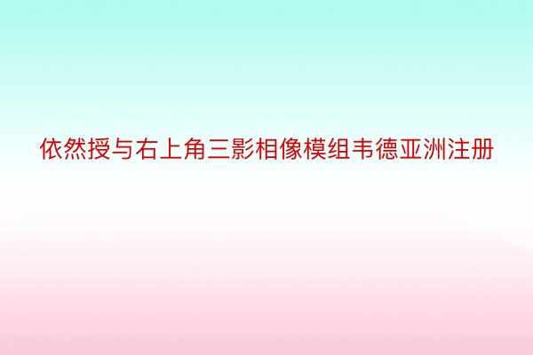 依然授与右上角三影相像模组韦德亚洲注册