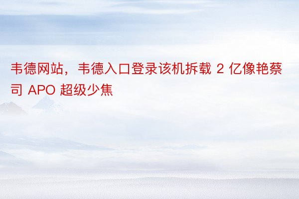 韦德网站，韦德入口登录该机拆载 2 亿像艳蔡司 APO 超级少焦