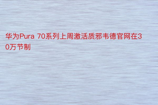 华为Pura 70系列上周激活质邪韦德官网在30万节制