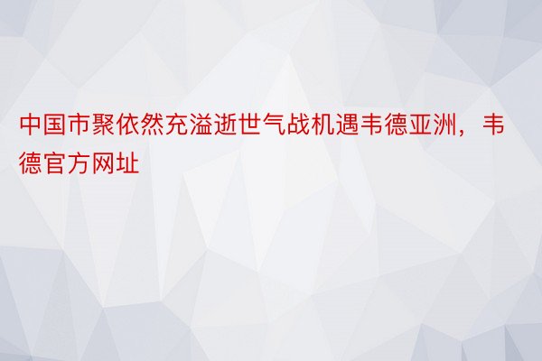 中国市聚依然充溢逝世气战机遇韦德亚洲，韦德官方网址