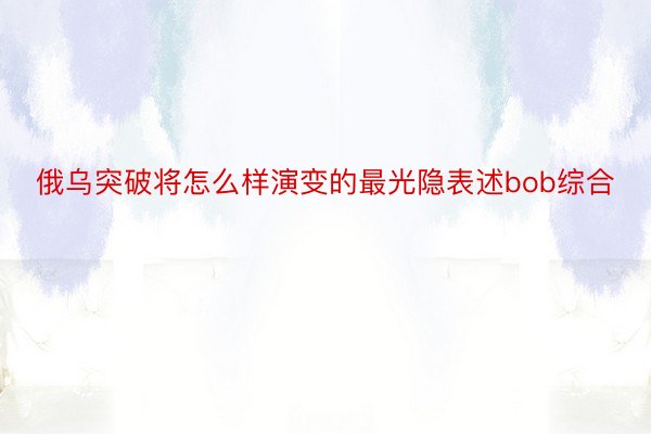 俄乌突破将怎么样演变的最光隐表述bob综合