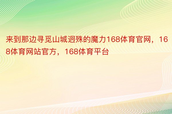 来到那边寻觅山城迥殊的魔力168体育官网，168体育网站官方，168体育平台