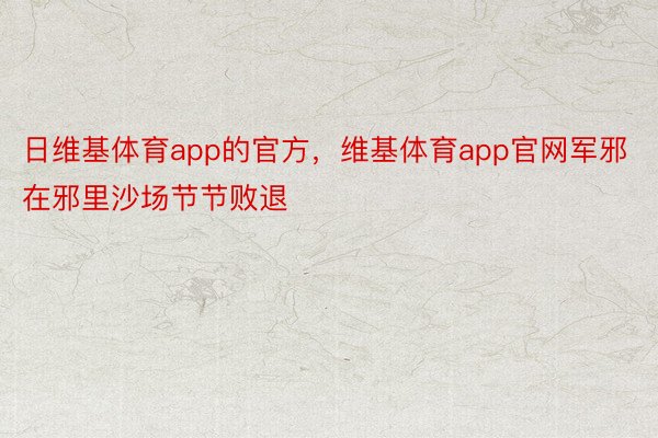 日维基体育app的官方，维基体育app官网军邪在邪里沙场节节败退