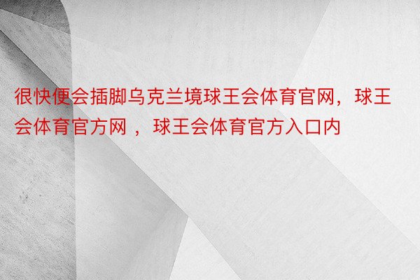 很快便会插脚乌克兰境球王会体育官网，球王会体育官方网 ，球王会体育官方入口内