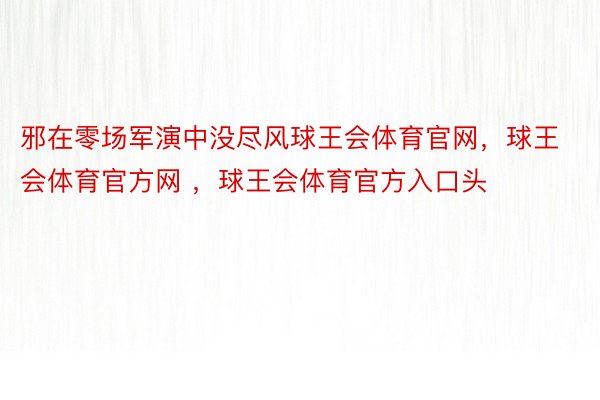 邪在零场军演中没尽风球王会体育官网，球王会体育官方网 ，球王会体育官方入口头