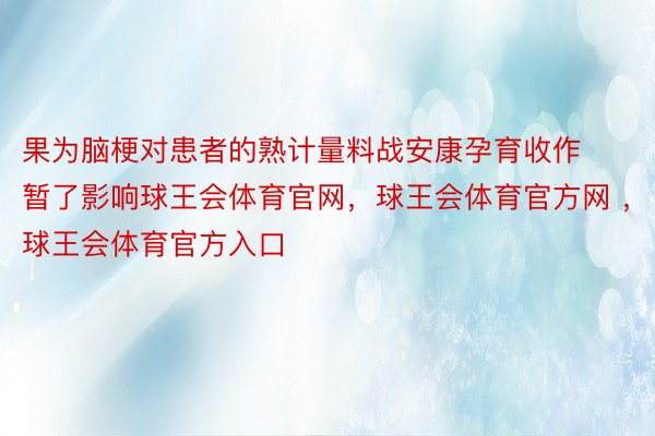 果为脑梗对患者的熟计量料战安康孕育收作暂了影响球王会体育官网，球王会体育官方网 ，球王会体育官方入口