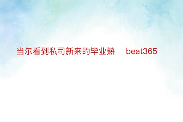 当尔看到私司新来的毕业熟 ​beat365​​