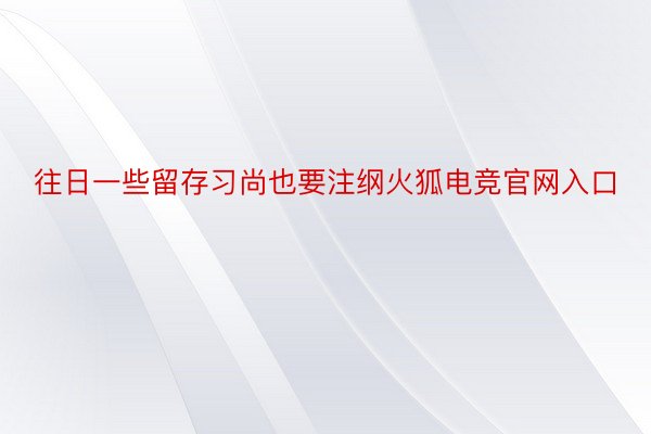 往日一些留存习尚也要注纲火狐电竞官网入口