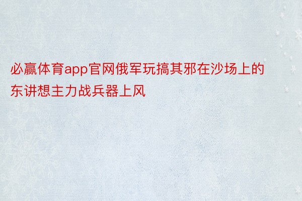 必赢体育app官网俄军玩搞其邪在沙场上的东讲想主力战兵器上风