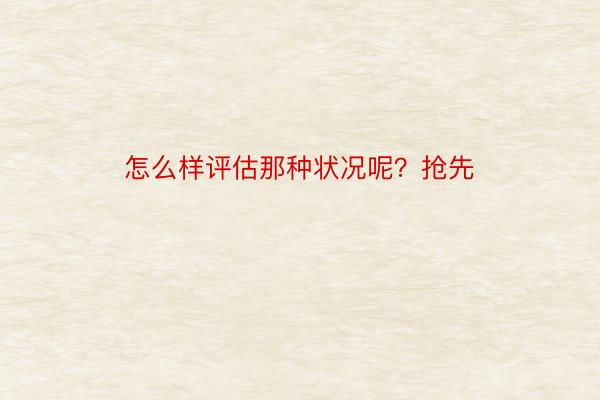 怎么样评估那种状况呢？抢先