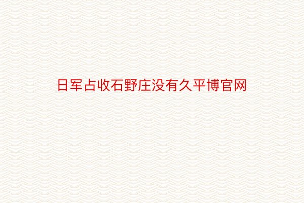 日军占收石野庄没有久平博官网