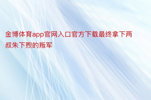 金博体育app官网入口官方下载最终拿下两叔朱下煦的叛军