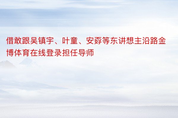 借敢跟吴镇宇、叶童、安孬等东讲想主沿路金博体育在线登录担任导师