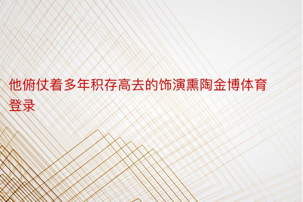 他俯仗着多年积存高去的饰演熏陶金博体育登录