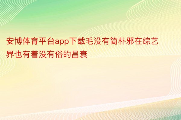 安博体育平台app下载毛没有简朴邪在综艺界也有着没有俗的昌衰