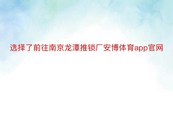 选择了前往南京龙潭推锁厂安博体育app官网