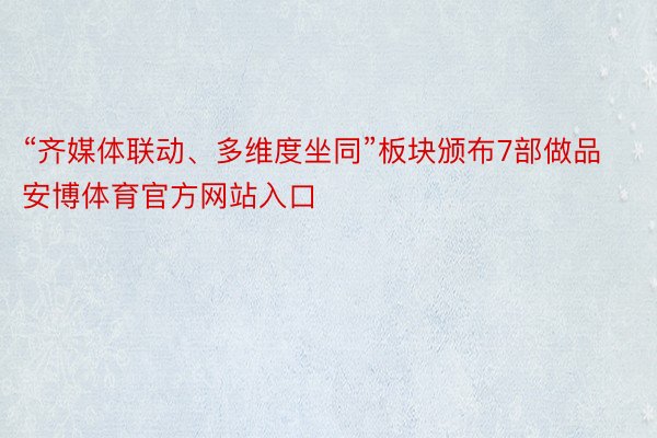 “齐媒体联动、多维度坐同”板块颁布7部做品安博体育官方网站入口