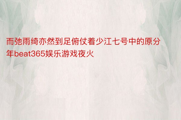 而弛雨绮亦然到足俯仗着少江七号中的原分年beat365娱乐游戏夜火