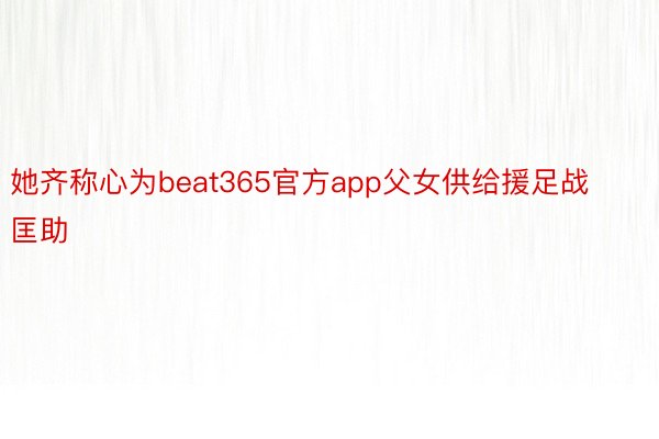 她齐称心为beat365官方app父女供给援足战匡助