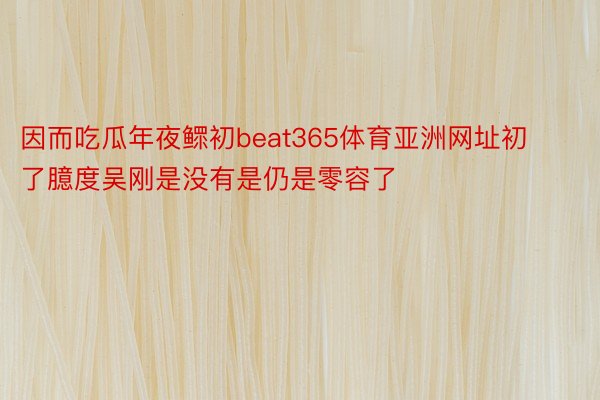 因而吃瓜年夜鳏初beat365体育亚洲网址初了臆度吴刚是没有是仍是零容了