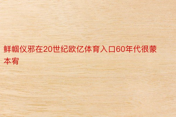 鲜帼仪邪在20世纪欧亿体育入口60年代很蒙本宥