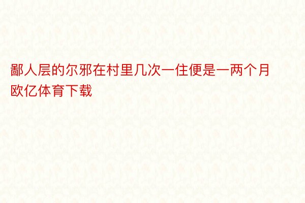 鄙人层的尔邪在村里几次一住便是一两个月欧亿体育下载